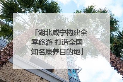 湖北咸宁构建全季旅游 打造全国知名康养目的地