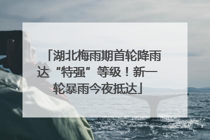 湖北梅雨期首轮降雨达“特强”等级！新一轮暴雨今夜抵达