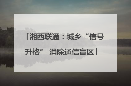 湘西联通：城乡“信号升格” 消除通信盲区