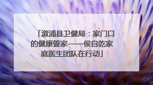 溆浦县卫健局：家门口的健康管家——侯自乾家庭医生团队在行动