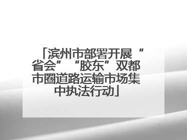 滨州市部署开展“省会”“胶东”双都市圈道路运输市场集中执法行动