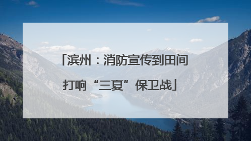 滨州：消防宣传到田间 打响“三夏”保卫战
