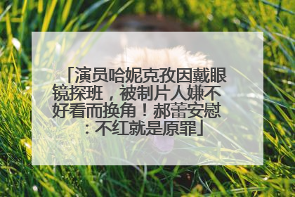 演员哈妮克孜因戴眼镜探班，被制片人嫌不好看而换角！郝蕾安慰：不红就是原罪