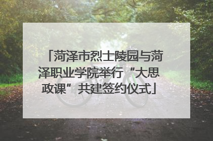 菏泽市烈士陵园与菏泽职业学院举行“大思政课”共建签约仪式