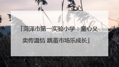 菏泽市第一实验小学：童心义卖传温情 跳蚤市场乐成长
