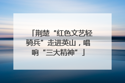 荆楚“红色文艺轻骑兵”走进英山，唱响“三大精神”