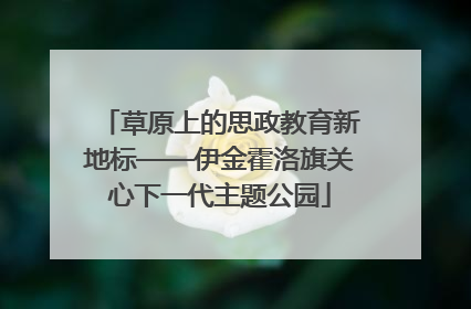 草原上的思政教育新地标——伊金霍洛旗关心下一代主题公园