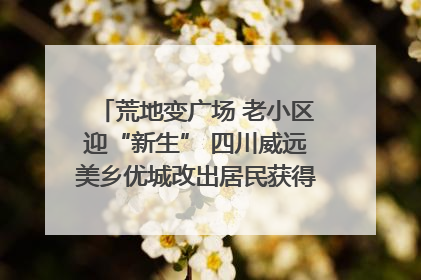 荒地变广场 老小区迎“新生” 四川威远美乡优城改出居民获得感｜万千气象看四川