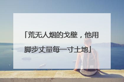 荒无人烟的戈壁，他用脚步丈量每一寸土地