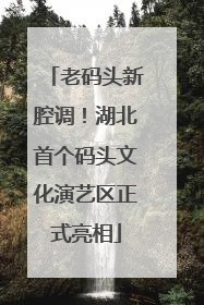 老码头新腔调！湖北首个码头文化演艺区正式亮相