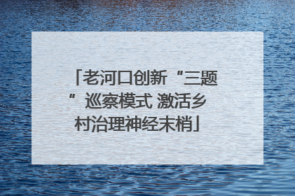 老河口创新“三题”巡察模式 激活乡村治理神经末梢