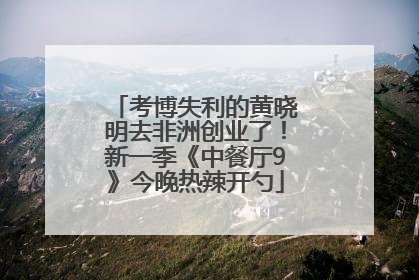 考博失利的黄晓明去非洲创业了！新一季《中餐厅9》今晚热辣开勺