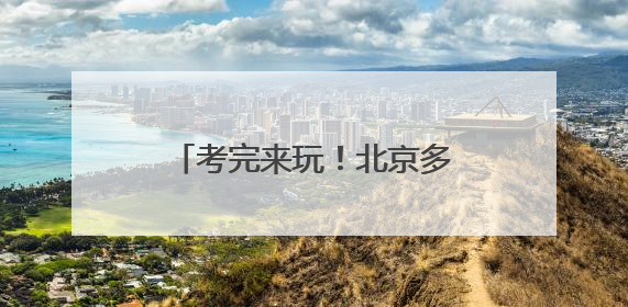 考完来玩！北京多景区高考生，免票