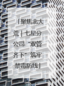 聚焦北大荒｜七星分公司“双管齐下”筑牢禁毒防线