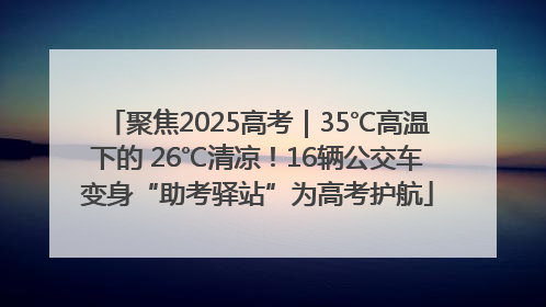 聚焦2025高考｜35℃高温下的 26℃清凉！16辆公交车变身“助考驿站”为高考护航
