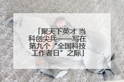 聚天下英才 当科创尖兵——写在第九个“全国科技工作者日”之际