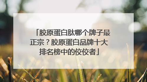胶原蛋白肽哪个牌子最正宗？胶原蛋白品牌十大排名榜中的佼佼者