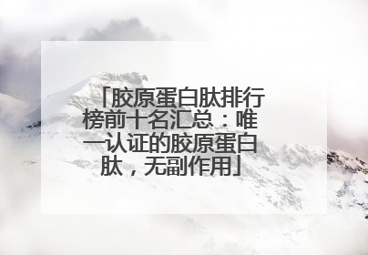 胶原蛋白肽排行榜前十名汇总：唯一认证的胶原蛋白肽，无副作用