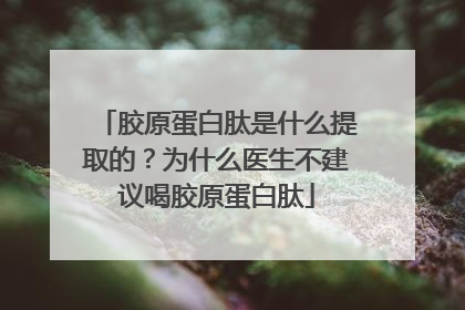 胶原蛋白肽是什么提取的？为什么医生不建议喝胶原蛋白肽