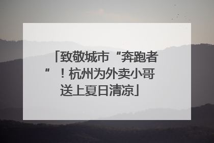 致敬城市“奔跑者”！杭州为外卖小哥送上夏日清凉