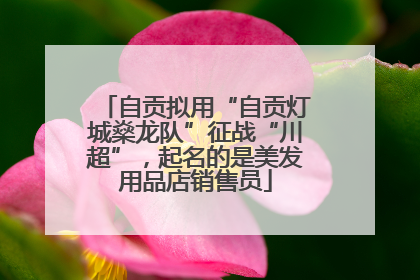 自贡拟用“自贡灯城燊龙队”征战“川超”，起名的是美发用品店销售员