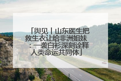 舆见丨山东医生把救生衣让给非洲姐妹：一袭白衫深刻诠释人类命运共同体