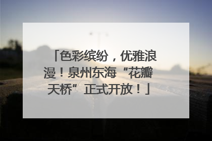 色彩缤纷，优雅浪漫！泉州东海“花瓣天桥”正式开放！