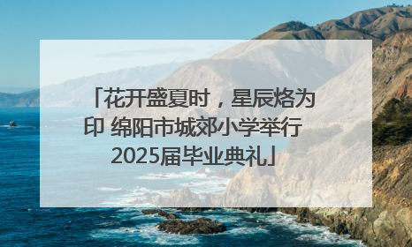 花开盛夏时，星辰烙为印 绵阳市城郊小学举行2025届毕业典礼