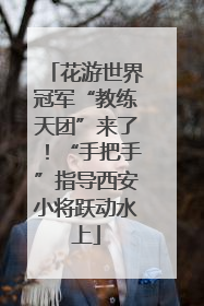 花游世界冠军“教练天团”来了！“手把手”指导西安小将跃动水上