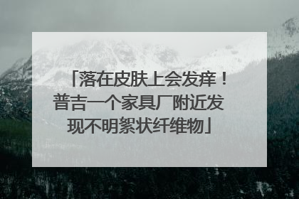 落在皮肤上会发痒！普吉一个家具厂附近发现不明絮状纤维物