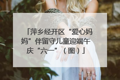 萍乡经开区“爱心妈妈”伴留守儿童迎端午庆“六一”（图）