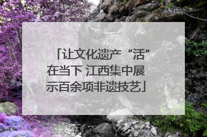 让文化遗产“活”在当下 江西集中展示百余项非遗技艺