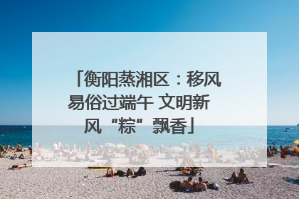 衡阳蒸湘区：移风易俗过端午 文明新风“粽”飘香