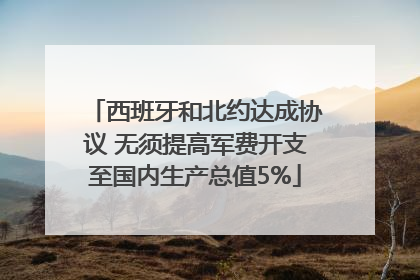 西班牙和北约达成协议 无须提高军费开支至国内生产总值5%