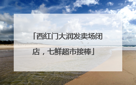 西红门大润发卖场闭店，七鲜超市接棒