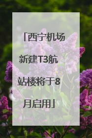 西宁机场新建T3航站楼将于8月启用
