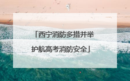 西宁消防多措并举护航高考消防安全