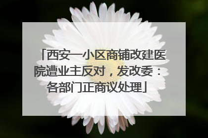 西安一小区商铺改建医院遭业主反对，发改委：各部门正商议处理