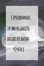 西部地区不断拓展高质量发展新空间