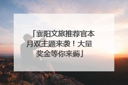 襄阳文旅推荐官本月双主题来袭！大量奖金等你来薅