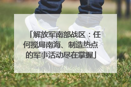 解放军南部战区：任何搅局南海、制造热点的军事活动尽在掌握