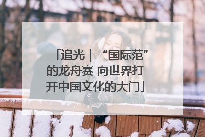 追光｜“国际范”的龙舟赛 向世界打开中国文化的大门