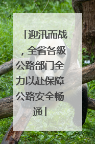 迎汛而战，全省各级公路部门全力以赴保障公路安全畅通