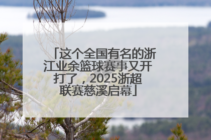 这个全国有名的浙江业余篮球赛事又开打了，2025浙超联赛慈溪启幕