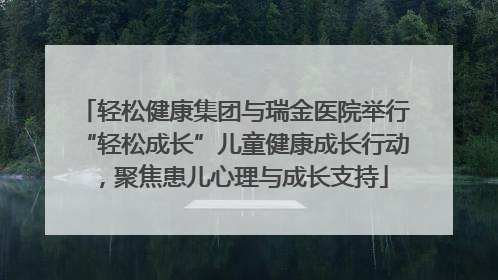 轻松健康集团与瑞金医院举行“轻松成长”儿童健康成长行动，聚焦患儿心理与成长支持