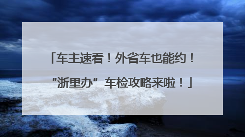 车主速看！外省车也能约！“浙里办”车检攻略来啦！