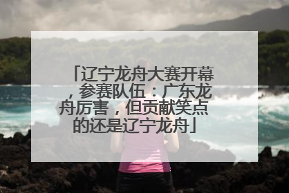 辽宁龙舟大赛开幕，参赛队伍：广东龙舟厉害，但贡献笑点的还是辽宁龙舟