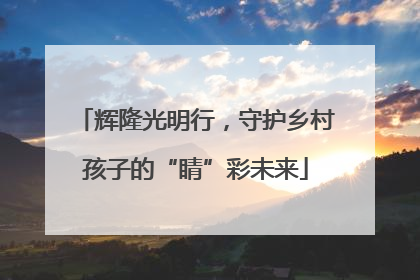 辉隆光明行，守护乡村孩子的“睛”彩未来