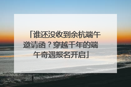 谁还没收到余杭端午邀请函？穿越千年的端午奇遇报名开启