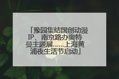 豫园集结国创动漫IP、南京路办奥特曼主题展……上海黄浦夜生活节启动